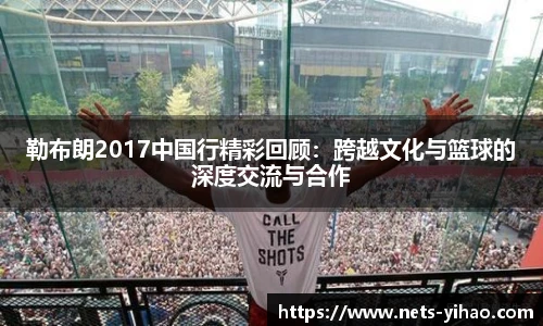 勒布朗2017中国行精彩回顾：跨越文化与篮球的深度交流与合作