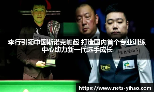 李行引领中国斯诺克崛起 打造国内首个专业训练中心助力新一代选手成长