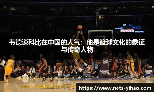 韦德谈科比在中国的人气：他是篮球文化的象征与传奇人物
