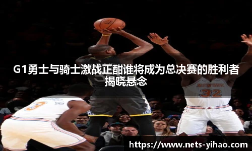 G1勇士与骑士激战正酣谁将成为总决赛的胜利者揭晓悬念