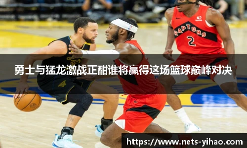 勇士与猛龙激战正酣谁将赢得这场篮球巅峰对决