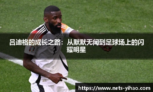 吕迪格的成长之路：从默默无闻到足球场上的闪耀明星