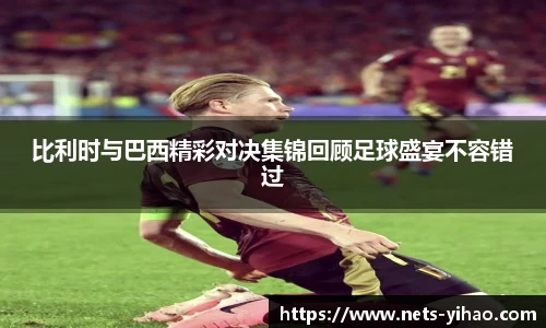 比利时与巴西精彩对决集锦回顾足球盛宴不容错过