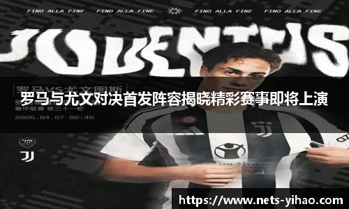 罗马与尤文对决首发阵容揭晓精彩赛事即将上演