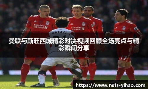 曼联与斯旺西城精彩对决视频回顾全场亮点与精彩瞬间分享