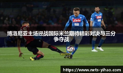 博洛尼亚主场迎战国际米兰期待精彩对决与三分争夺战