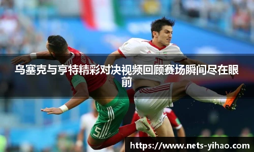 乌塞克与亨特精彩对决视频回顾赛场瞬间尽在眼前